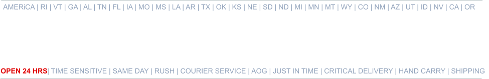 AMERiCA | RI | VT | GA | AL | TN | FL | IA | MO | MS | LA | AR | TX | OK | KS | NE | SD | ND | MI | MN | MT | WY | CO | NM | AZ | UT | ID | NV | CA | OR   OPEN 24 HRS | TIME SENSITIVE | SAME DAY | RUSH | COURIER SERVICE | AOG | JUST IN TIME | CRITICAL DELIVERY | HAND CARRY | SHIPPING 